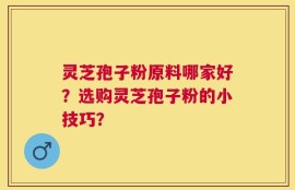 灵芝孢子粉原料哪家好？选购灵芝孢子粉的小技巧？