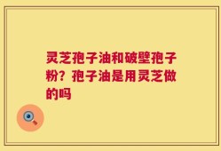 灵芝孢子油和破壁孢子粉？孢子油是用灵芝做的吗