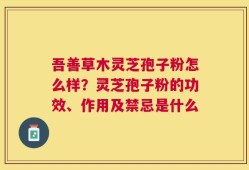 吾善草木灵芝孢子粉怎么样？灵芝孢子粉的功效、作用及禁忌是什么