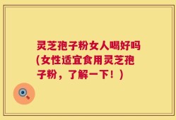 灵芝孢子粉女人喝好吗(女性适宜食用灵芝孢子粉，了解一下！)