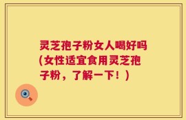 灵芝孢子粉女人喝好吗(女性适宜食用灵芝孢子粉，了解一下！)