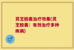 灵芝胶囊治疗效果(灵芝胶囊：有效治疗多种疾病)