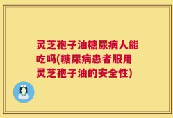 灵芝孢子油糖尿病人能吃吗(糖尿病患者服用灵芝孢子油的安全性)