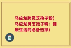 马应龙牌灵芝孢子粉(马应龙灵芝孢子粉：健康生活的必备选择)