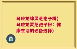 马应龙牌灵芝孢子粉(马应龙灵芝孢子粉：健康生活的必备选择)