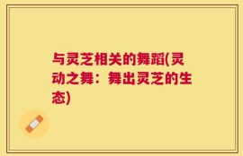 与灵芝相关的舞蹈(灵动之舞：舞出灵芝的生态)