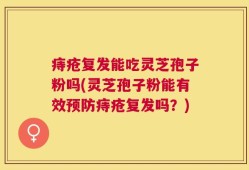 痔疮复发能吃灵芝孢子粉吗(灵芝孢子粉能有效预防痔疮复发吗？)