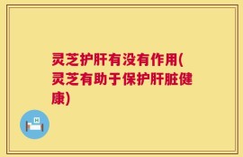 灵芝护肝有没有作用(灵芝有助于保护肝脏健康)