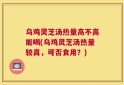乌鸡灵芝汤热量高不高能喝(乌鸡灵芝汤热量较高，可否食用？)
