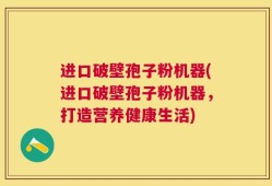 进口破壁孢子粉机器(进口破壁孢子粉机器，打造营养健康生活)