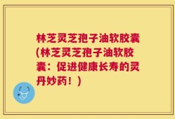 林芝灵芝孢子油软胶囊(林芝灵芝孢子油软胶囊：促进健康长寿的灵丹妙药！)