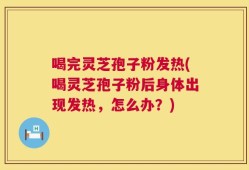 喝完灵芝孢子粉发热(喝灵芝孢子粉后身体出现发热，怎么办？)