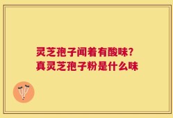 灵芝孢子闻着有酸味？真灵芝孢子粉是什么味