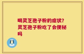 喝灵芝孢子粉的症状？灵芝孢子粉吃了会便秘吗