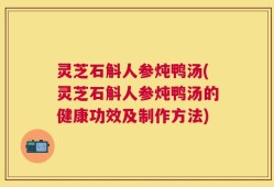 灵芝石斛人参炖鸭汤(灵芝石斛人参炖鸭汤的健康功效及制作方法)