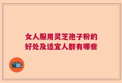 女人服用灵芝孢子粉的好处及适宜人群有哪些