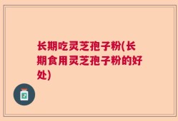 长期吃灵芝孢子粉(长期食用灵芝孢子粉的好处)