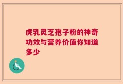 虎乳灵芝孢子粉的神奇功效与营养价值你知道多少