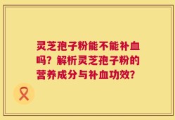 灵芝孢子粉能不能补血吗？解析灵芝孢子粉的营养成分与补血功效？