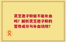 灵芝孢子粉能不能补血吗？解析灵芝孢子粉的营养成分与补血功效？