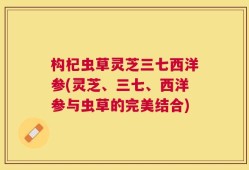 构杞虫草灵芝三七西洋参(灵芝、三七、西洋参与虫草的完美结合)