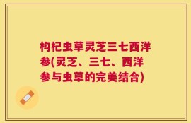 构杞虫草灵芝三七西洋参(灵芝、三七、西洋参与虫草的完美结合)