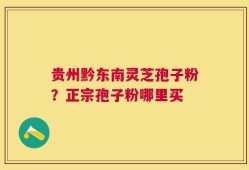 贵州黔东南灵芝孢子粉？正宗孢子粉哪里买