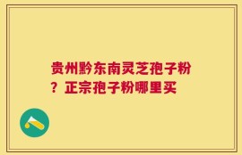 贵州黔东南灵芝孢子粉？正宗孢子粉哪里买