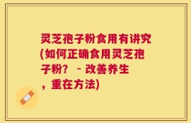 灵芝孢子粉食用有讲究(如何正确食用灵芝孢子粉？ - 改善养生，重在方法)