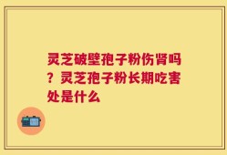 灵芝破壁孢子粉伤肾吗？灵芝孢子粉长期吃害处是什么