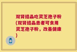 双肾结晶吃灵芝孢子粉(双肾结晶患者可食用灵芝孢子粉，改善健康)