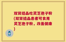 双肾结晶吃灵芝孢子粉(双肾结晶患者可食用灵芝孢子粉，改善健康)