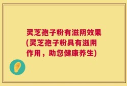 灵芝孢子粉有滋阴效果(灵芝孢子粉具有滋阴作用，助您健康养生)