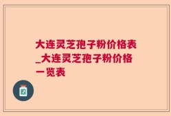 大连灵芝孢子粉价格表_大连灵芝孢子粉价格一览表