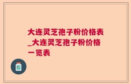 大连灵芝孢子粉价格表_大连灵芝孢子粉价格一览表