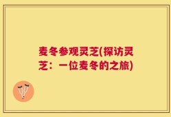 麦冬参观灵芝(探访灵芝：一位麦冬的之旅)