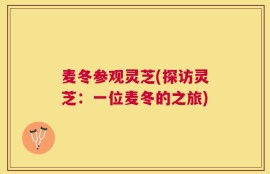 麦冬参观灵芝(探访灵芝：一位麦冬的之旅)