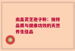 南昌灵芝孢子粉：独特品质与健康功效的天然养生佳品