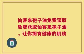 仙客来孢子油免费获取免费获取仙客来孢子油，让你拥有健康的肌肤