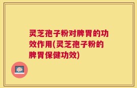 灵芝孢子粉对脾胃的功效作用(灵芝孢子粉的脾胃保健功效)