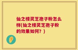 仙之楼灵芝孢子粉怎么样(仙之楼灵芝孢子粉的效果如何？)