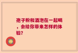孢子粉和酒泡在一起喝，会给你带来怎样的体验？