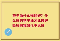 孢子油什么样的好？什么样的孢子油才比较好吸收啊我消化不太好