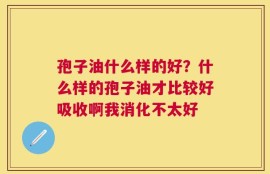 孢子油什么样的好？什么样的孢子油才比较好吸收啊我消化不太好