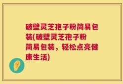 破壁灵芝孢子粉简易包装(破壁灵芝孢子粉 简易包装，轻松点亮健康生活)