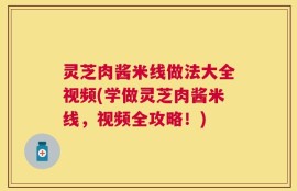灵芝肉酱米线做法大全视频(学做灵芝肉酱米线，视频全攻略！)