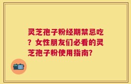 灵芝孢子粉经期禁忌吃？女性朋友们必看的灵芝孢子粉使用指南？