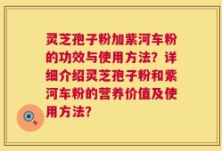 灵芝孢子粉加紫河车粉的功效与使用方法？详细介绍灵芝孢子粉和紫河车粉的营养价值及使用方法？