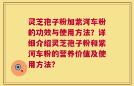灵芝孢子粉加紫河车粉的功效与使用方法？详细介绍灵芝孢子粉和紫河车粉的营养价值及使用方法？