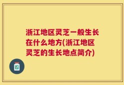 浙江地区灵芝一般生长在什么地方(浙江地区灵芝的生长地点简介)